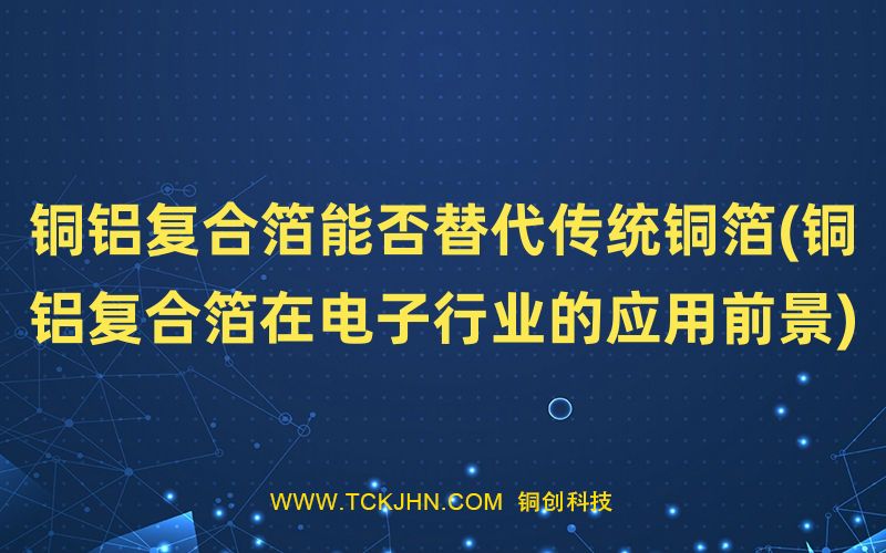 銅鋁復(fù)合箔能否替代傳統(tǒng)銅箔(銅鋁復(fù)合箔在電子行業(yè)的
