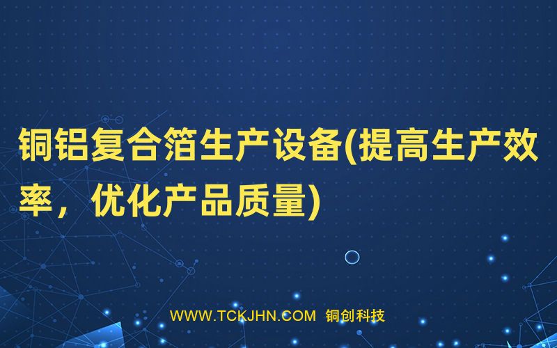銅鋁復合箔生產(chǎn)設備(提高生產(chǎn)效率，優(yōu)化產(chǎn)品質(zhì)量)