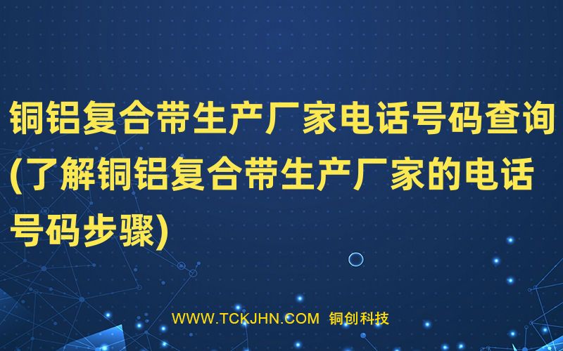 銅鋁復(fù)合帶生產(chǎn)廠家電話號(hào)碼查詢(了解銅鋁復(fù)合帶生產(chǎn)