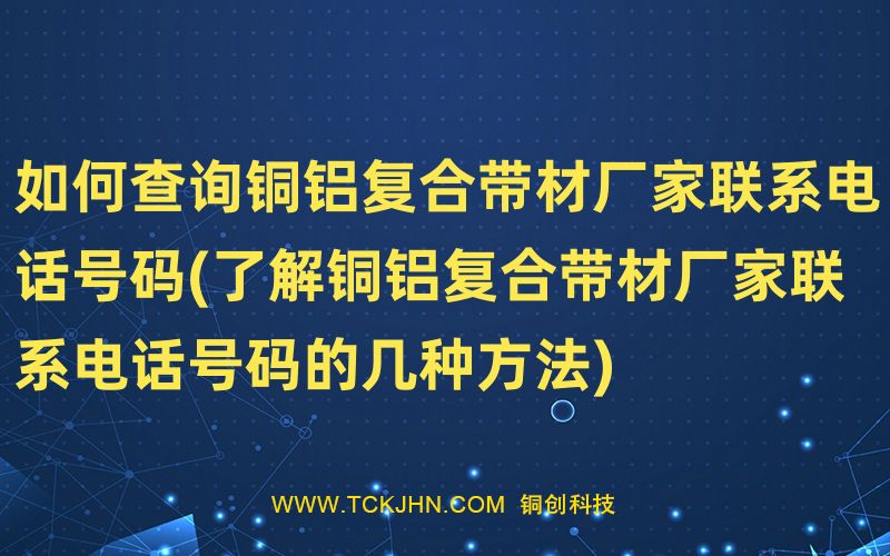 如何查詢銅鋁復(fù)合帶材廠家聯(lián)系電話號(hào)碼(了解銅鋁復(fù)合
