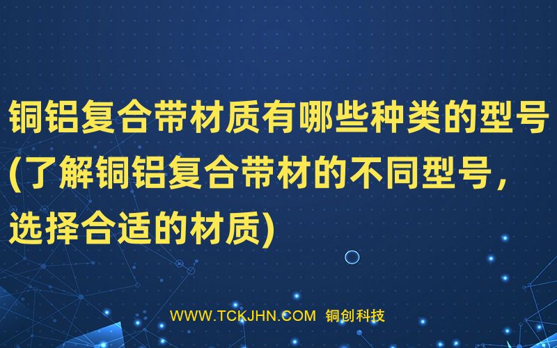 銅鋁復合帶材質(zhì)有哪些種類的型號(了解銅鋁復合帶材的